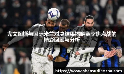 尤文图斯与国际米兰对决结果揭晓赛季焦点战的精彩回顾与分析